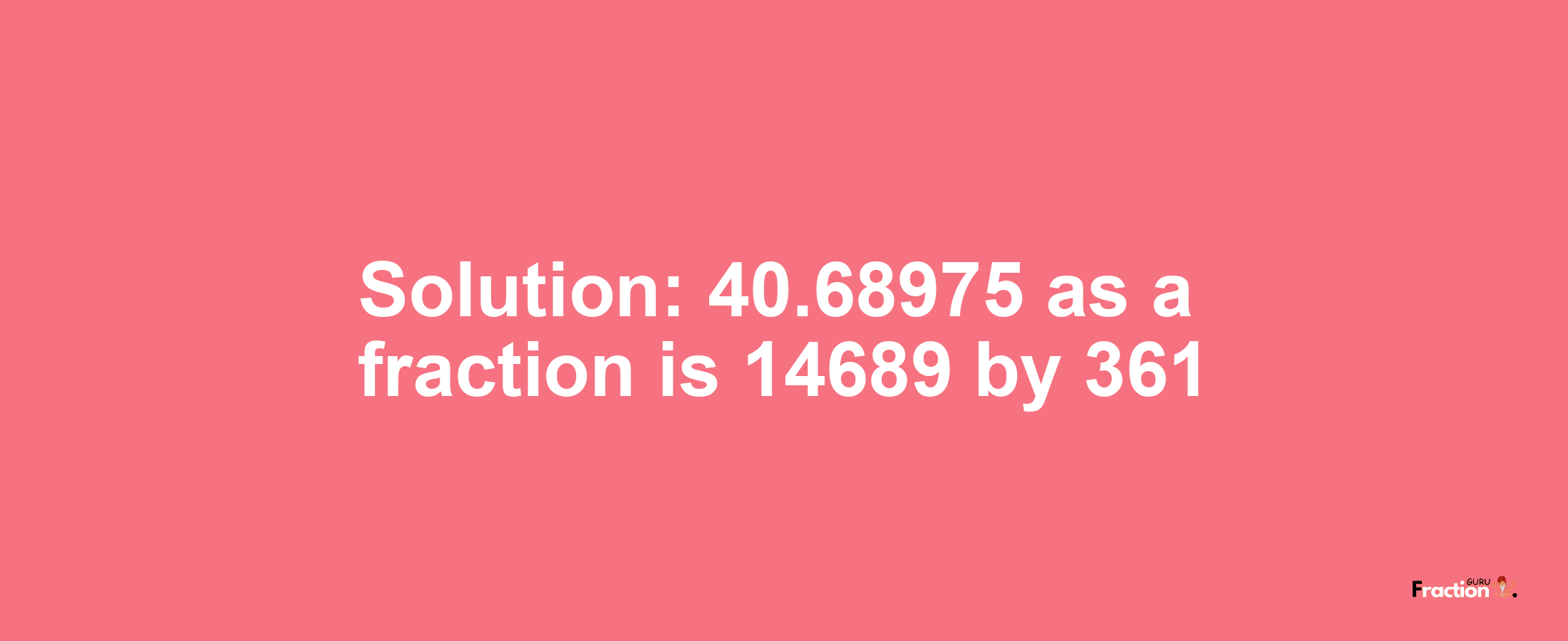 Solution:40.68975 as a fraction is 14689/361